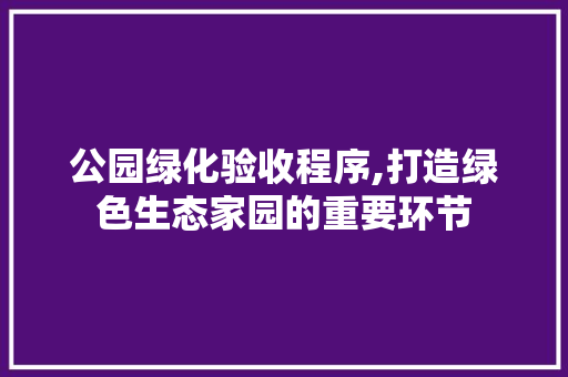 公园绿化验收程序,打造绿色生态家园的重要环节