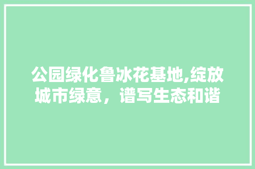 公园绿化鲁冰花基地,绽放城市绿意，谱写生态和谐