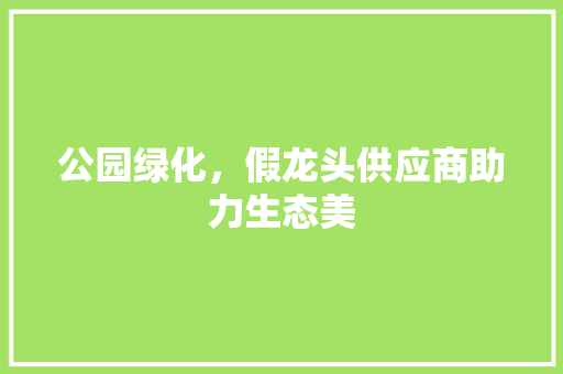 公园绿化，假龙头供应商助力生态美