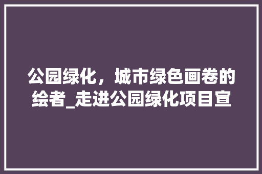 公园绿化，城市绿色画卷的绘者_走进公园绿化项目宣传片