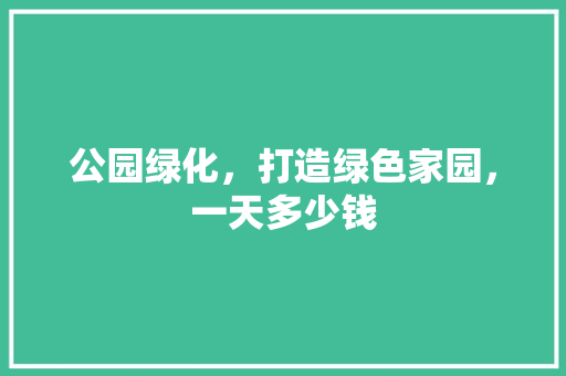 公园绿化，打造绿色家园，一天多少钱