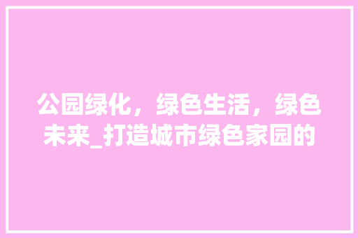 公园绿化，绿色生活，绿色未来_打造城市绿色家园的探索与方法