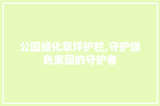 公园绿化草坪护栏,守护绿色家园的守护者