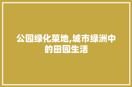 公园绿化菜地,城市绿洲中的田园生活
