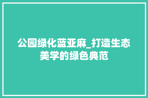 公园绿化蓝亚麻_打造生态美学的绿色典范