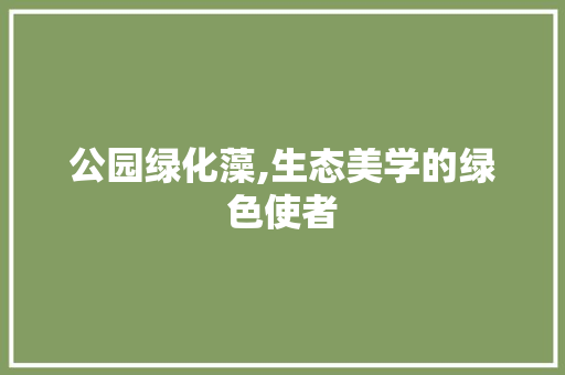 公园绿化藻,生态美学的绿色使者 品种特性