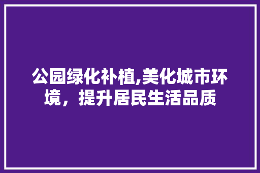 公园绿化补植,美化城市环境，提升居民生活品质 果木品种介绍