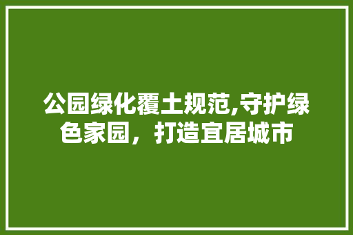 公园绿化覆土规范,守护绿色家园，打造宜居城市 整形技巧