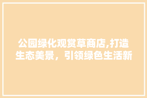 公园绿化观赏草商店,打造生态美景，引领绿色生活新潮流