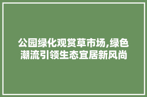公园绿化观赏草市场,绿色潮流引领生态宜居新风尚