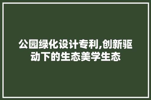 公园绿化设计专利,创新驱动下的生态美学生态