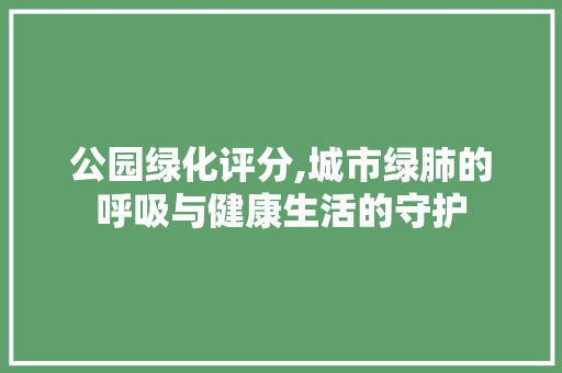 公园绿化评分,城市绿肺的呼吸与健康生活的守护