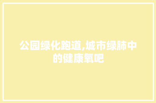 公园绿化跑道,城市绿肺中的健康氧吧