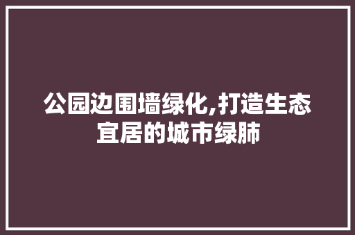 公园边围墙绿化,打造生态宜居的城市绿肺