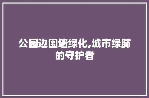 公园边围墙绿化,城市绿肺的守护者