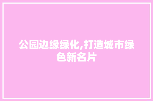 公园边缘绿化,打造城市绿色新名片