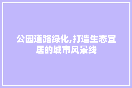公园道路绿化,打造生态宜居的城市风景线