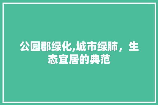 公园郡绿化,城市绿肺，生态宜居的典范