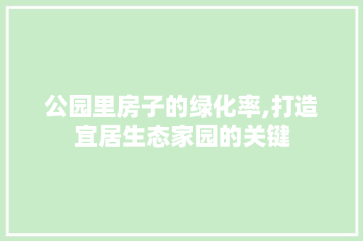 公园里房子的绿化率,打造宜居生态家园的关键