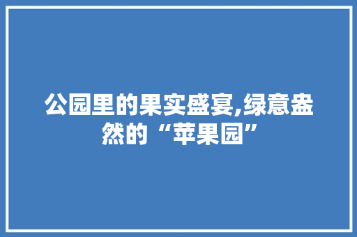 公园里的果实盛宴,绿意盎然的“苹果园”