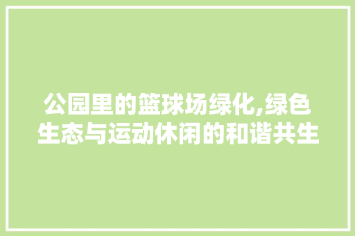 公园里的篮球场绿化,绿色生态与运动休闲的和谐共生