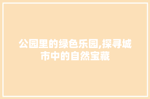 公园里的绿色乐园,探寻城市中的自然宝藏