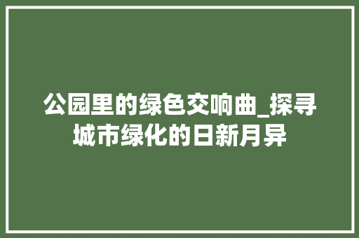 公园里的绿色交响曲_探寻城市绿化的日新月异