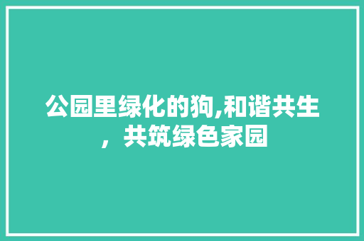 公园里绿化的狗,和谐共生，共筑绿色家园
