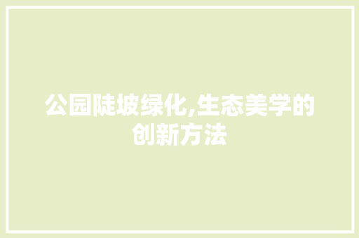 公园陡坡绿化,生态美学的创新方法