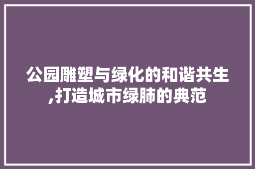 公园雕塑与绿化的和谐共生,打造城市绿肺的典范