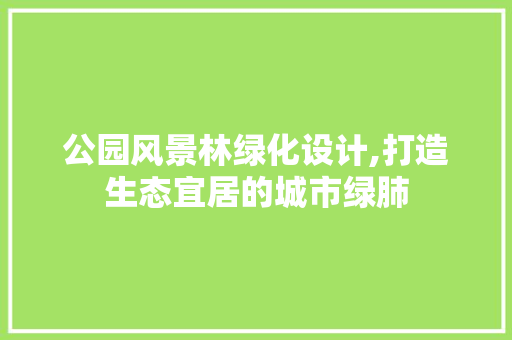 公园风景林绿化设计,打造生态宜居的城市绿肺