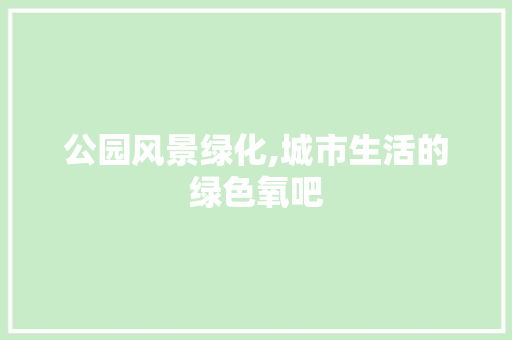 公园风景绿化,城市生活的绿色氧吧 修剪方法