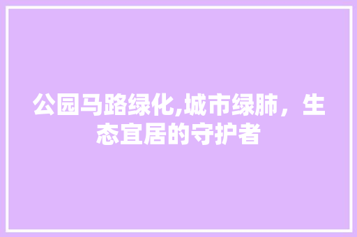 公园马路绿化,城市绿肺，生态宜居的守护者