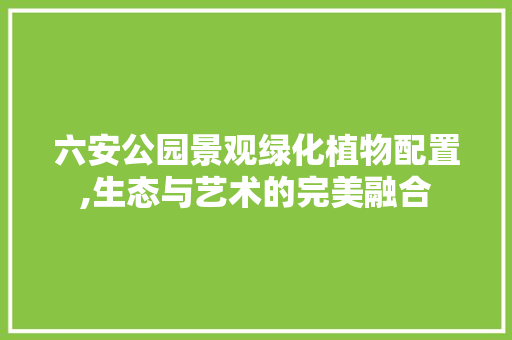 六安公园景观绿化植物配置,生态与艺术的完美融合 果树种植技术