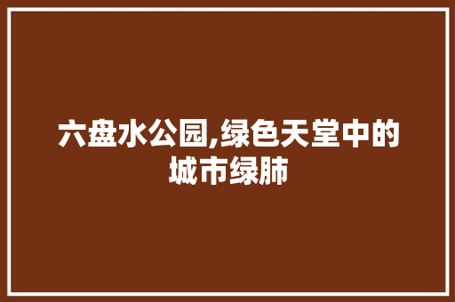 六盘水公园,绿色天堂中的城市绿肺