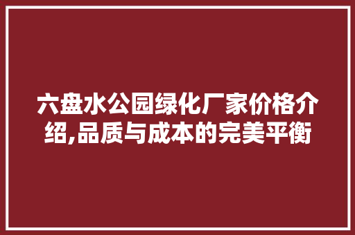 六盘水公园绿化厂家价格介绍,品质与成本的完美平衡