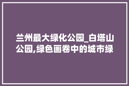 兰州最大绿化公园_白塔山公园,绿色画卷中的城市绿肺 土壤管理