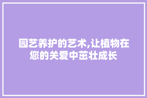 园艺养护的艺术,让植物在您的关爱中茁壮成长
