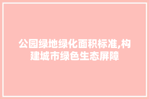 公园绿地绿化面积标准,构建城市绿色生态屏障