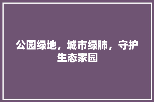 公园绿地，城市绿肺，守护生态家园