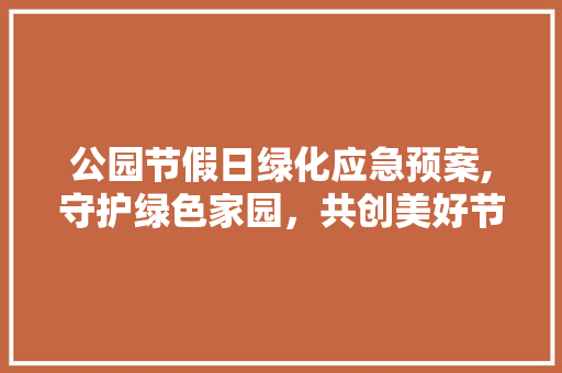 公园节假日绿化应急预案,守护绿色家园，共创美好节日