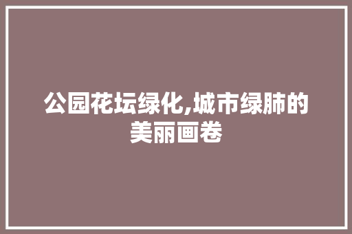 公园花坛绿化,城市绿肺的美丽画卷