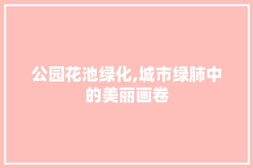 公园花池绿化,城市绿肺中的美丽画卷