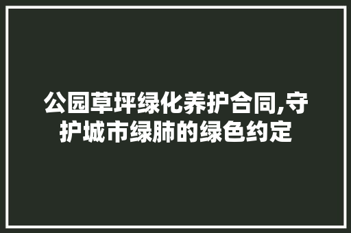 公园草坪绿化养护合同,守护城市绿肺的绿色约定