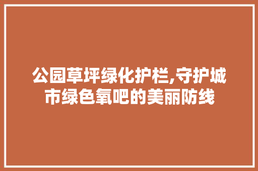公园草坪绿化护栏,守护城市绿色氧吧的美丽防线