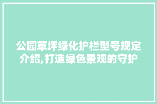 公园草坪绿化护栏型号规定介绍,打造绿色景观的守护者