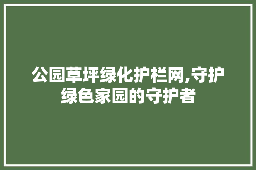 公园草坪绿化护栏网,守护绿色家园的守护者