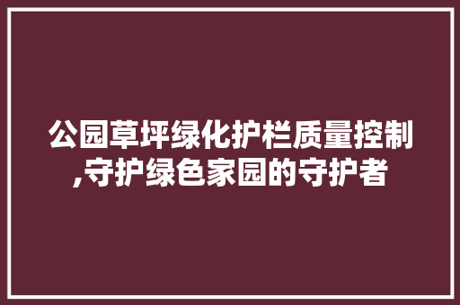 公园草坪绿化护栏质量控制,守护绿色家园的守护者