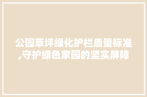 公园草坪绿化护栏质量标准,守护绿色家园的坚实屏障 土壤管理