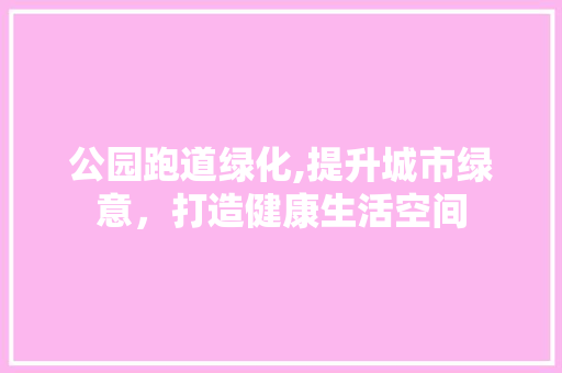 公园跑道绿化,提升城市绿意，打造健康生活空间